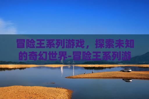 冒险王系列游戏，探索未知的奇幻世界-冒险王系列游戏大全