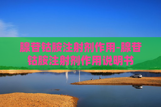 腺苷钴胺注射剂作用-腺苷钴胺注射剂作用说明书