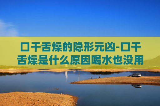 口干舌燥的隐形元凶-口干舌燥是什么原因喝水也没用
