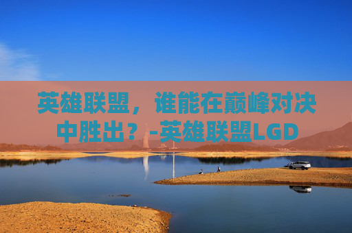 英雄联盟，谁能在巅峰对决中胜出？-英雄联盟LGD