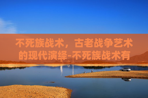 不死族战术，古老战争艺术的现代演绎-不死族战术有哪些