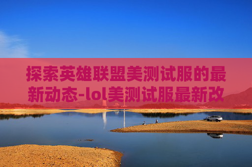 探索英雄联盟美测试服的最新动态-lol美测试服最新改动