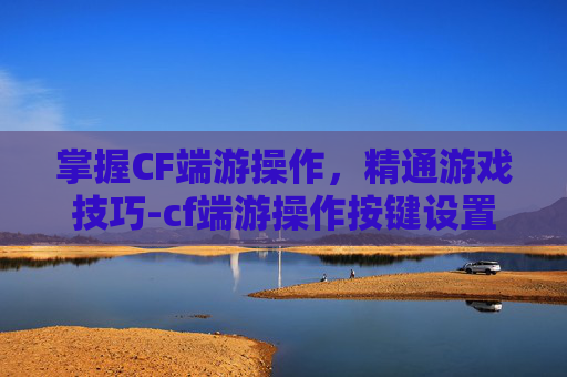 掌握CF端游操作，精通游戏技巧-cf端游操作按键设置方法