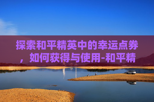 探索和平精英中的幸运点券,如何获得与使用-和平精英幸运币用点券买多少钱一个 探索和平精英中的幸运点券,如何获得与使用-和平精英幸运币用点券买多少钱一个