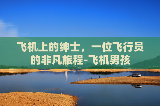 飞机上的绅士,一位飞行员的非凡旅程-飞机男孩 飞机上的绅士,一位飞行员的非凡旅程-飞机男孩