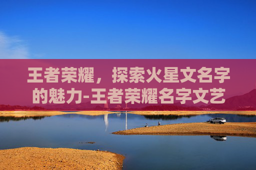 王者荣耀,探索火星文名字的魅力-王者荣耀名字文艺 王者荣耀,探索火星文名字的魅力-王者荣耀名字文艺