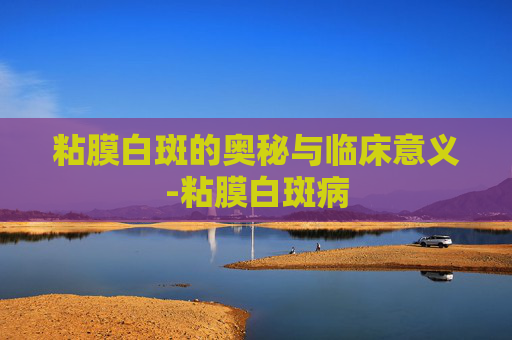 粘膜白斑的奥秘与临床意义-粘膜白斑病 粘膜白斑的奥秘与临床意义-粘膜白斑病