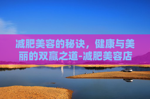 减肥美容的秘诀,健康与美丽的双赢之道-减肥美容店名字 减肥美容的秘诀,健康与美丽的双赢之道-减肥美容店名字
