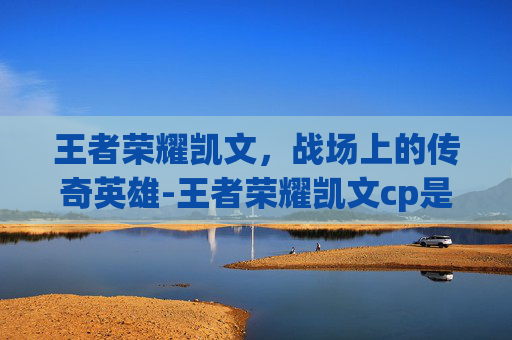 王者荣耀凯文,战场上的传奇英雄-王者荣耀凯文cp是谁 王者荣耀凯文,战场上的传奇英雄-王者荣耀凯文cp是谁