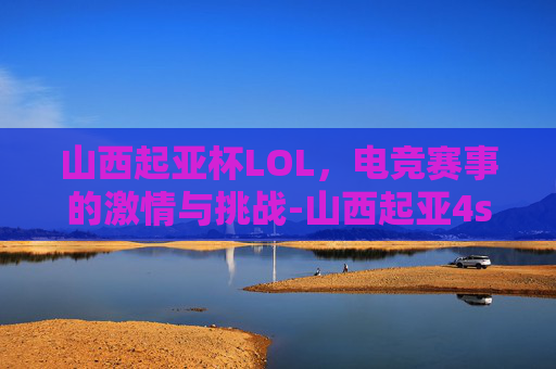 山西起亚杯LOL，电竞赛事的激情与挑战-山西起亚4s店电话