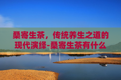 桑寄生茶,传统养生之道的现代演绎-桑寄生茶有什么功效 桑寄生茶,传统养生之道的现代演绎-桑寄生茶有什么功效