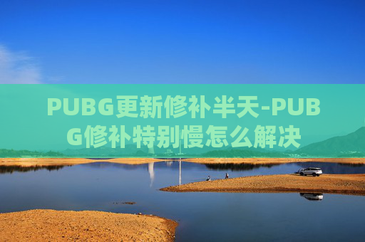 PUBG更新修补半天-PUBG修补特别慢怎么解决 PUBG更新修补半天-PUBG修补特别慢怎么解决