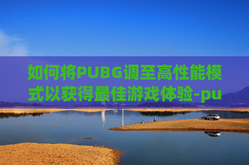 如何将PUBG调至高性能模式以获得最佳游戏体验-pubg高帧数设置 如何将PUBG调至高性能模式以获得最佳游戏体验-pubg高帧数设置