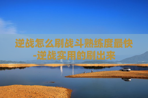 逆战怎么刷战斗熟练度最快-逆战实用的刷出来