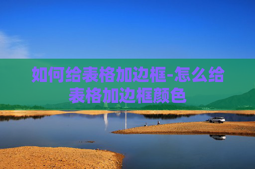 如何给表格加边框-怎么给表格加边框颜色 如何给表格加边框-怎么给表格加边框颜色