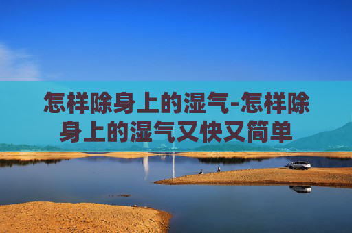怎样除身上的湿气-怎样除身上的湿气又快又简单
