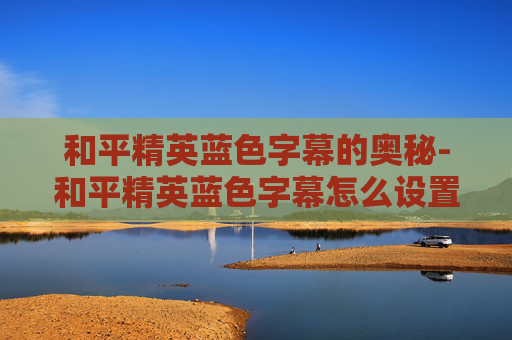 和平精英蓝色字幕的奥秘-和平精英蓝色字幕怎么设置