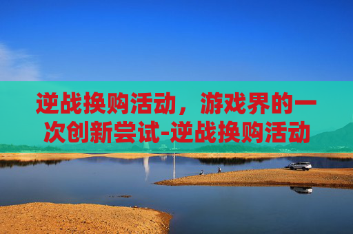 逆战换购活动，游戏界的一次创新尝试-逆战换购活动