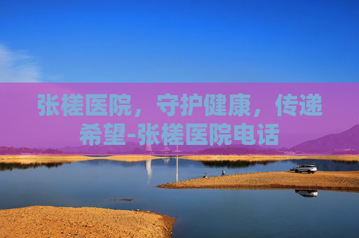 张槎医院，守护健康，传递希望-张槎医院电话