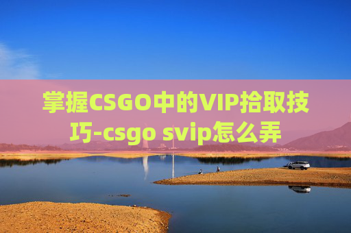 掌握CSGO中的VIP拾取技巧-csgo svip怎么弄