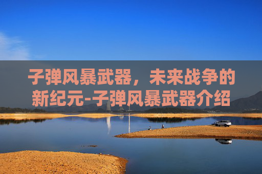 子弹风暴武器，未来战争的新纪元-子弹风暴武器介绍