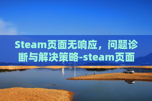 Steam页面无响应，问题诊断与解决策略-steam页面一直加载不出来
