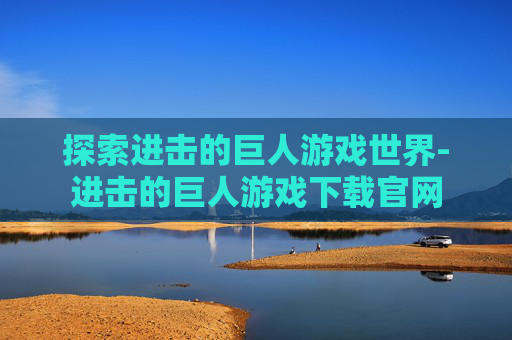 探索进击的巨人游戏世界-进击的巨人游戏下载官网