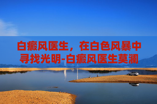 白癜风医生，在白色风暴中寻找光明-白癜风医生莫澜简介