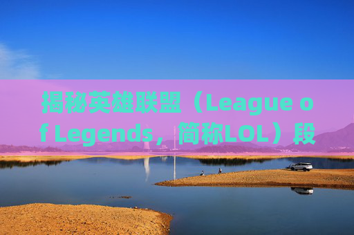 揭秘英雄联盟（League of Legends，简称LOL）段位系统的奥秘-英雄联盟段位怎么算