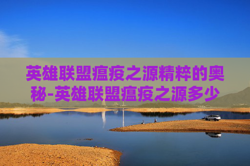 英雄联盟瘟疫之源精粹的奥秘-英雄联盟瘟疫之源多少精粹够用