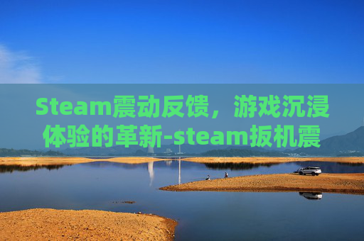 Steam震动反馈，游戏沉浸体验的革新-steam扳机震动