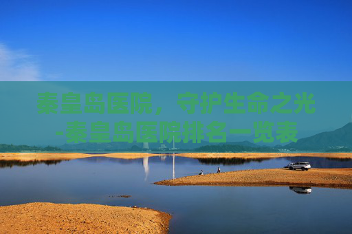 秦皇岛医院，守护生命之光-秦皇岛医院排名一览表