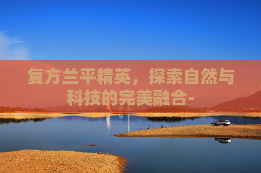 复方兰平精英，探索自然与科技的完美融合-
