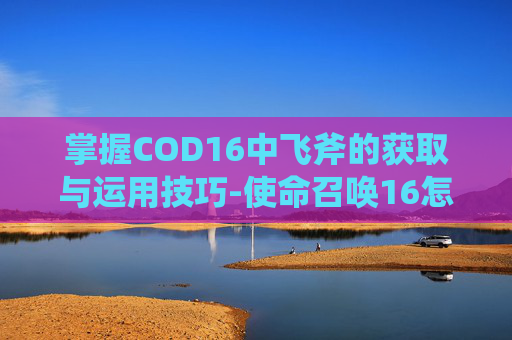 掌握COD16中飞斧的获取与运用技巧-使命召唤16怎么扔飞刀