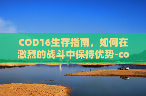 COD16生存指南，如何在激烈的战斗中保持优势-cod16生存模式