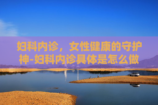 妇科内诊，女性健康的守护神-妇科内诊具体是怎么做