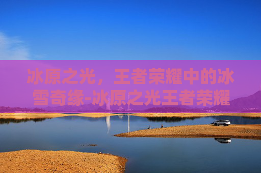 冰原之光，王者荣耀中的冰雪奇缘-冰原之光王者荣耀怎么玩