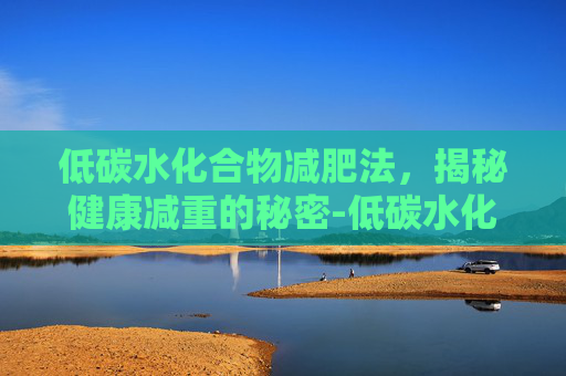 低碳水化合物减肥法，揭秘健康减重的秘密-低碳水化合物减肥食谱