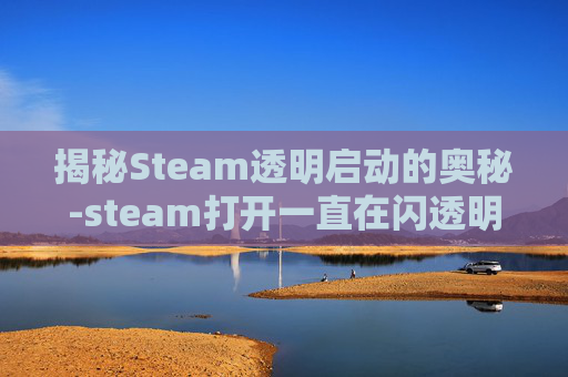 揭秘Steam透明启动的奥秘-steam打开一直在闪透明的框