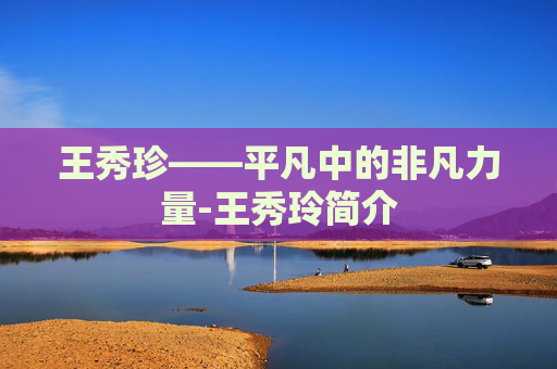 王秀珍——平凡中的非凡力量-王秀玲简介