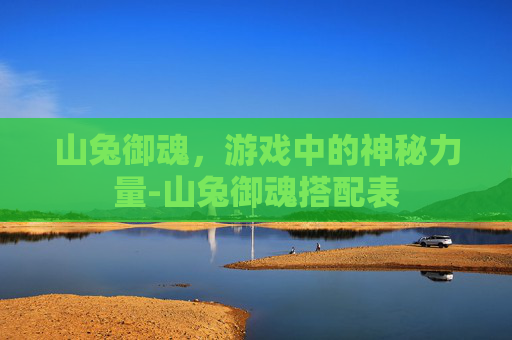 山兔御魂，游戏中的神秘力量-山兔御魂搭配表