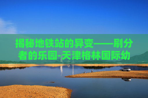 揭秘地铁站的异变——刷分者的乐园-天津格林国际幼儿园学费