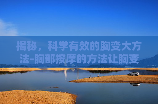 揭秘，科学有效的胸变大方法-胸部按摩的方法让胸变大的方法