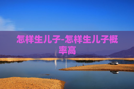 怎样生儿子-怎样生儿子概率高