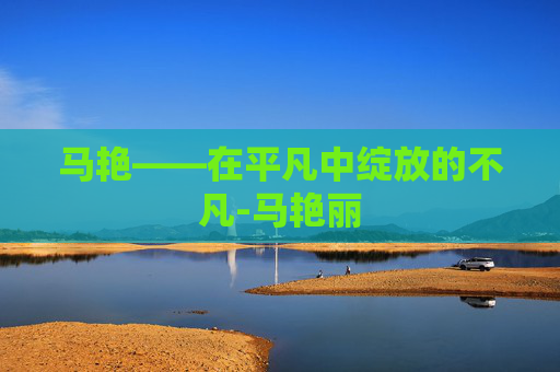 马艳——在平凡中绽放的不凡-马艳丽