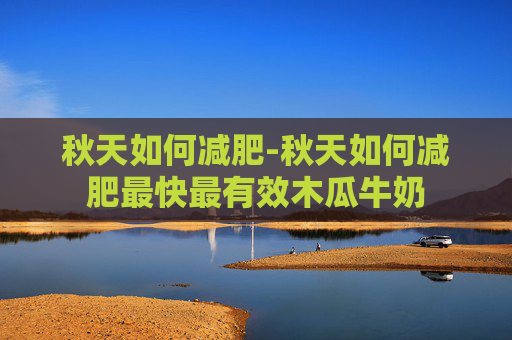 秋天如何减肥-秋天如何减肥最快最有效木瓜牛奶