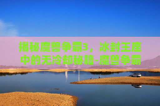 揭秘魔兽争霸3，冰封王座中的无冷却秘籍-魔兽争霸3冰封王座无冷却秘籍怎么用