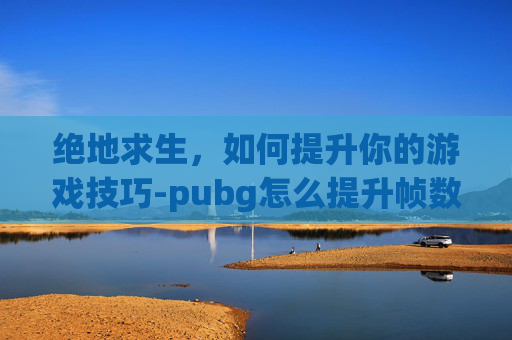 绝地求生，如何提升你的游戏技巧-pubg怎么提升帧数