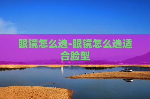 眼镜怎么选-眼镜怎么选适合脸型