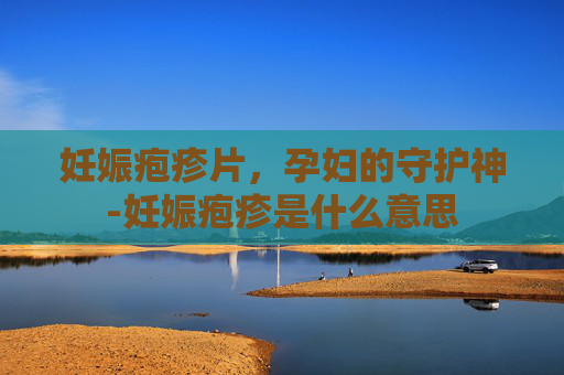 妊娠疱疹片，孕妇的守护神-妊娠疱疹是什么意思